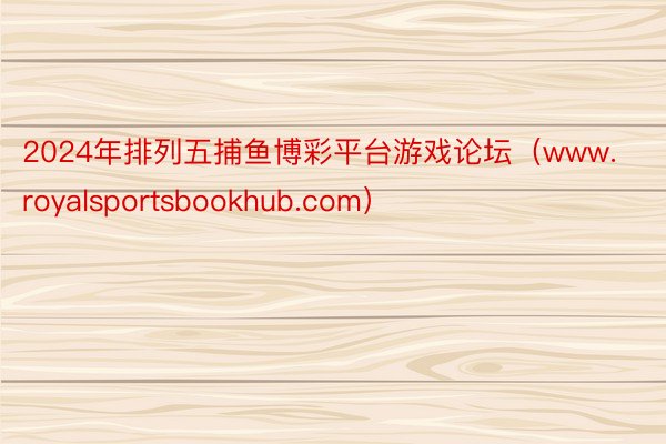 2024年排列五捕鱼博彩平台游戏论坛（www.royalsportsbookhub.com）