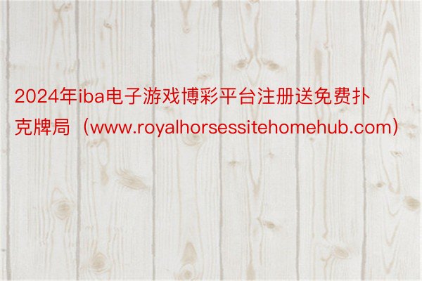 2024年iba电子游戏博彩平台注册送免费扑克牌局（www.royalhorsessitehomehub.com）