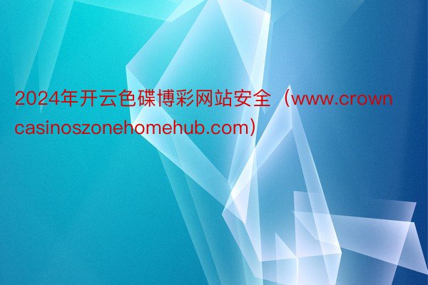 2024年开云色碟博彩网站安全（www.crowncasinoszonehomehub.com）