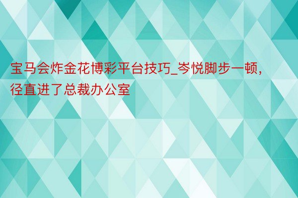 宝马会炸金花博彩平台技巧_岑悦脚步一顿，径直进了总裁办公室