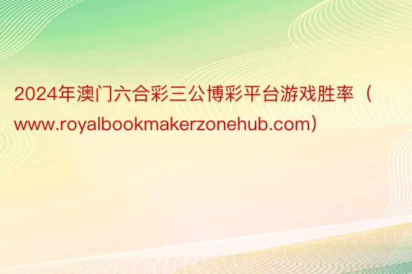 2024年澳门六合彩三公博彩平台游戏胜率（www.royalbookmakerzonehub.com）