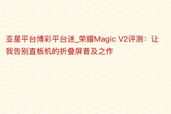 亚星平台博彩平台迷_荣耀Magic V2评测：让我告别直板机的折叠屏普及之作