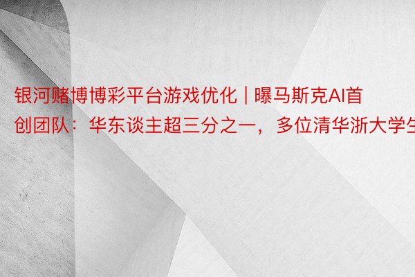 银河赌博博彩平台游戏优化 | 曝马斯克AI首创团队：华东谈主超三分之一，多位清华浙大学生