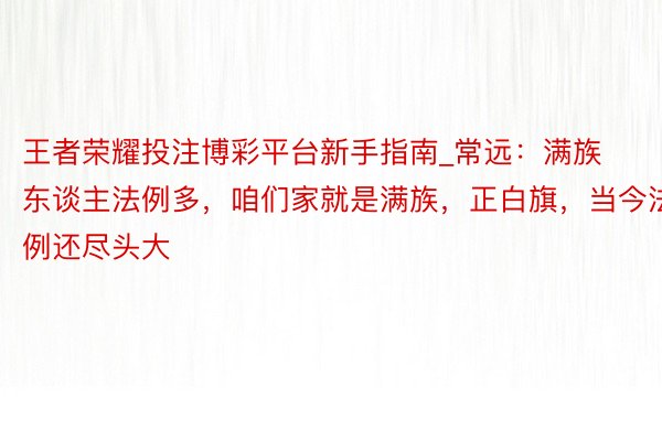 王者荣耀投注博彩平台新手指南_常远：满族东谈主法例多，咱们家就是满族，正白旗，当今法例还尽头大