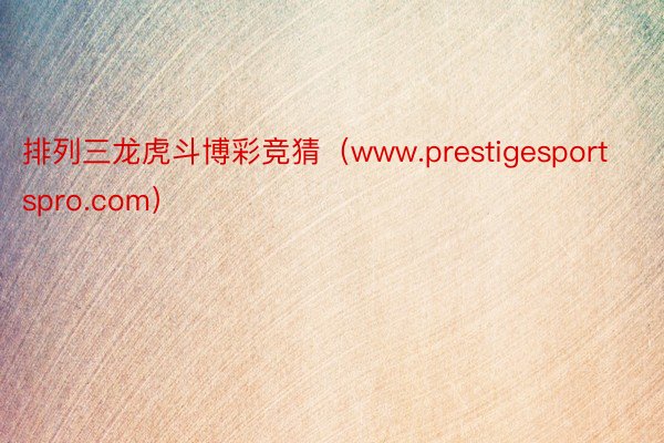 排列三龙虎斗博彩竞猜（www.prestigesportspro.com）