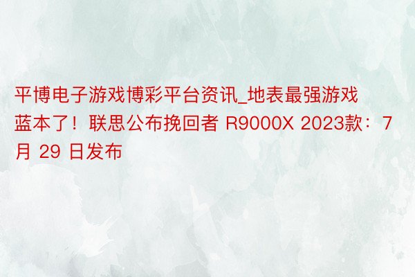 平博电子游戏博彩平台资讯_地表最强游戏蓝本了！联思公布挽回者 R9000X 2023款：7 月 29 日发布