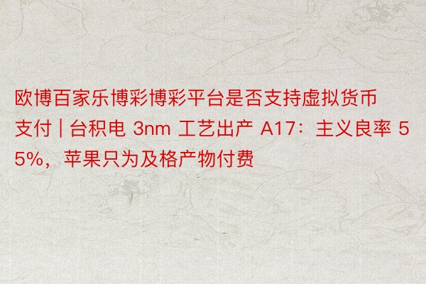 欧博百家乐博彩博彩平台是否支持虚拟货币支付 | 台积电 3nm 工艺出产 A17：主义良率 55%，苹果只为及格产物付费