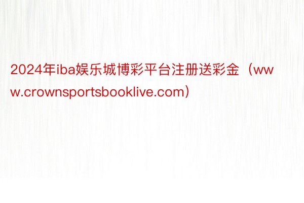 2024年iba娱乐城博彩平台注册送彩金（www.crownsportsbooklive.com）