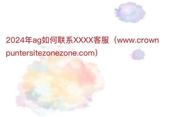 2024年ag如何联系XXXX客服（www.crownpuntersitezonezone.com）