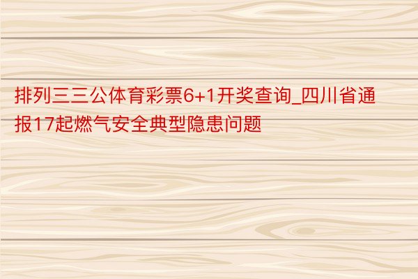 排列三三公体育彩票6+1开奖查询_四川省通报17起燃气安全典型隐患问题