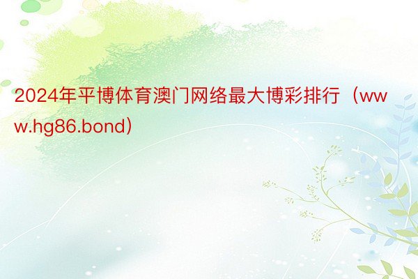 2024年平博体育澳门网络最大博彩排行（www.hg86.bond）