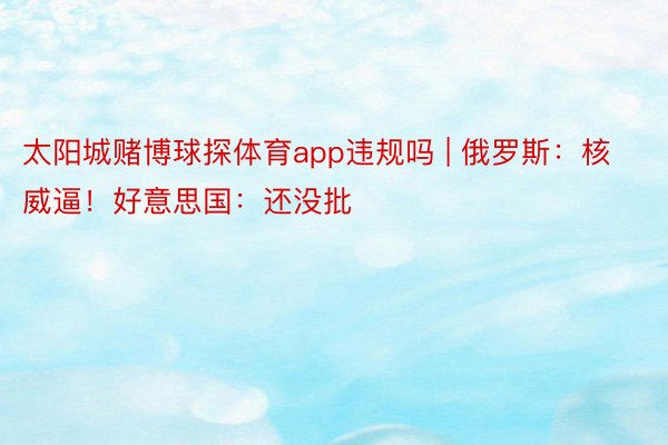 太阳城赌博球探体育app违规吗 | 俄罗斯：核威逼！好意思国：还没批