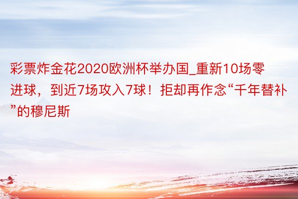 彩票炸金花2020欧洲杯举办国_重新10场零进球，到近7场攻入7球！拒却再作念“千年替补”的穆尼斯