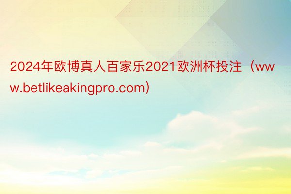 2024年欧博真人百家乐2021欧洲杯投注（www.betlikeakingpro.com）