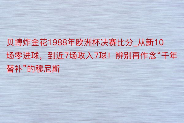 贝博炸金花1988年欧洲杯决赛比分_从新10场零进球，到近7场攻入7球！辨别再作念“千年替补”的穆尼斯