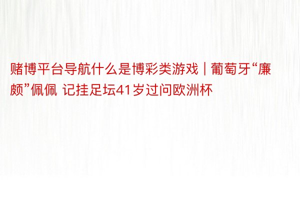 赌博平台导航什么是博彩类游戏 | 葡萄牙“廉颇”佩佩 记挂足坛41岁过问欧洲杯