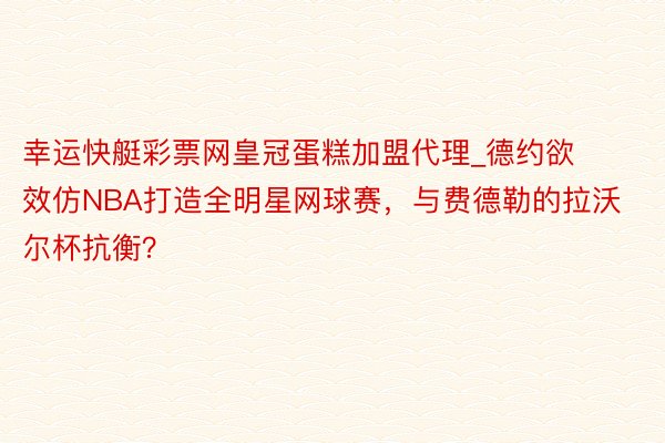 幸运快艇彩票网皇冠蛋糕加盟代理_德约欲效仿NBA打造全明星网球赛，与费德勒的拉沃尔杯抗衡？