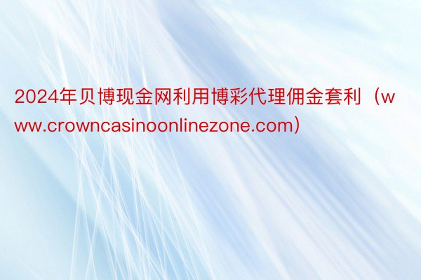 2024年贝博现金网利用博彩代理佣金套利（www.crowncasinoonlinezone.com）