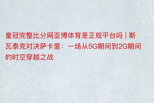 皇冠完整比分网亚博体育是正规平台吗 | 斯瓦泰克对决萨卡里：一场从5G期间到2G期间的时空穿越之战