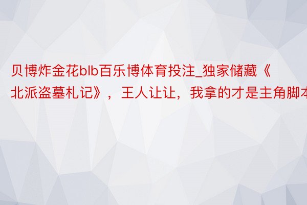 贝博炸金花blb百乐博体育投注_独家储藏《北派盗墓札记》，王人让让，我拿的才是主角脚本