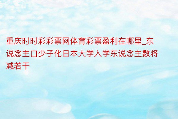 重庆时时彩彩票网体育彩票盈利在哪里_东说念主口少子化日本大学入学东说念主数将减若干