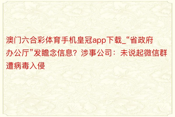 澳门六合彩体育手机皇冠app下载_“省政府办公厅”发瞻念信息？涉事公司：未说起微信群遭病毒入侵