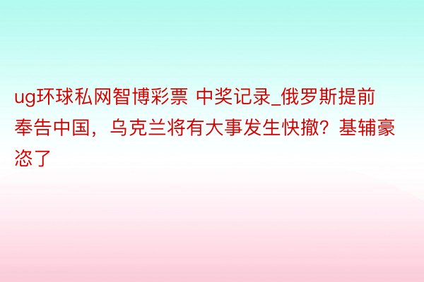 ug环球私网智博彩票 中奖记录_俄罗斯提前奉告中国，乌克兰将有大事发生快撤？基辅豪恣了