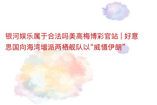 银河娱乐属于合法吗美高梅博彩官站 | 好意思国向海湾增派两栖舰队以“威慑伊朗”