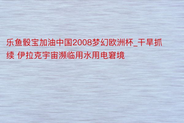 乐鱼骰宝加油中国2008梦幻欧洲杯_干旱抓续 伊拉克宇宙濒临用水用电窘境