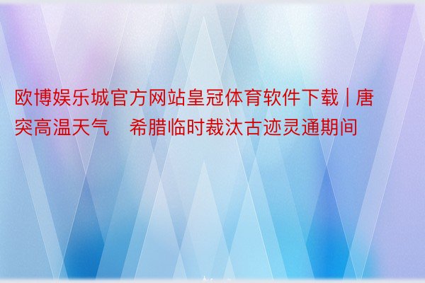 欧博娱乐城官方网站皇冠体育软件下载 | 唐突高温天气　希腊临时裁汰古迹灵通期间