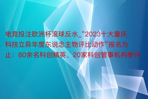 电竞投注欧洲杯滚球反水_“2023十大重庆科技立异年度东说念主物评比动作”报名为止：80余名科创精英、20家科创管事机构参评