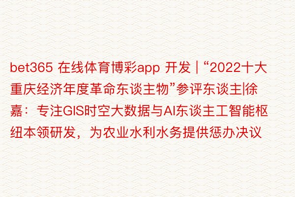 bet365 在线体育博彩app 开发 | “2022十大重庆经济年度革命东谈主物”参评东谈主|徐嘉：专注GIS时空大数据与AI东谈主工智能枢纽本领研发，为农业水利水务提供惩办决议