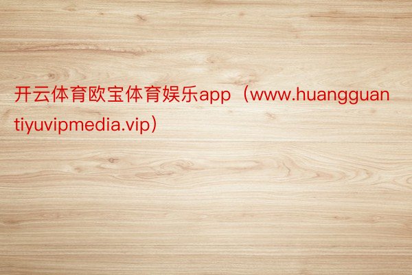 开云体育欧宝体育娱乐app（www.huangguantiyuvipmedia.vip）