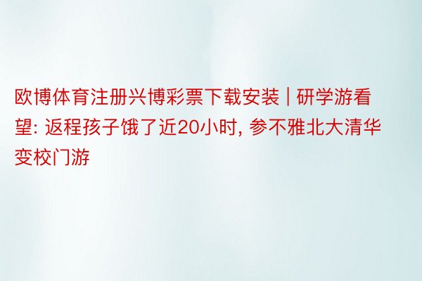 欧博体育注册兴博彩票下载安装 | 研学游看望: 返程孩子饿了近20小时, 参不雅北大清华变校门游