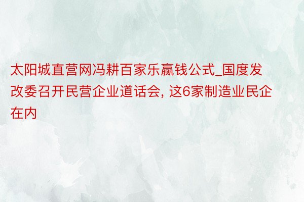 太阳城直营网冯耕百家乐赢钱公式_国度发改委召开民营企业道话会, 这6家制造业民企在内