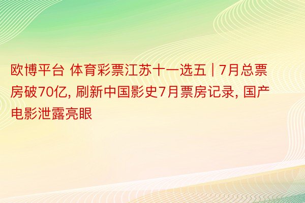 欧博平台 体育彩票江苏十一选五 | 7月总票房破70亿, 刷新中国影史7月票房记录, 国产电影泄露亮眼