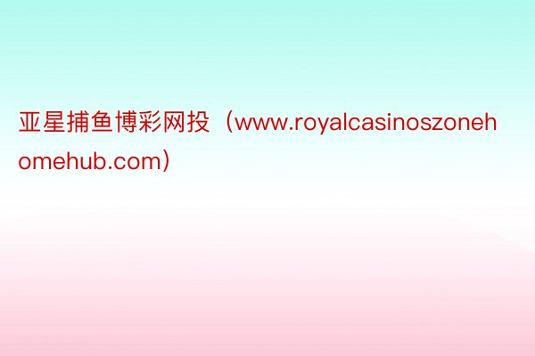 亚星捕鱼博彩网投（www.royalcasinoszonehomehub.com）