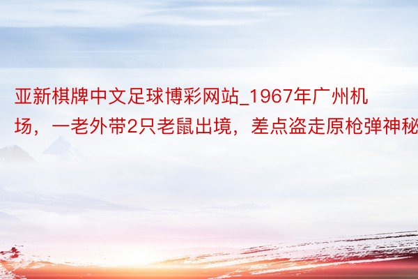 亚新棋牌中文足球博彩网站_1967年广州机场，一老外带2只老鼠出境，差点盗走原枪弹神秘