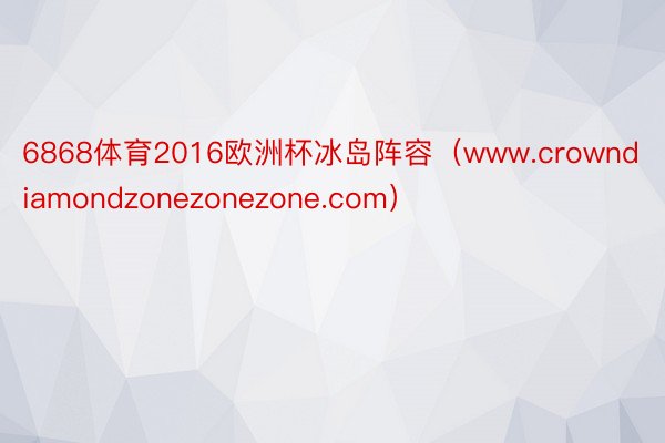 6868体育2016欧洲杯冰岛阵容（www.crowndiamondzonezonezone.com）