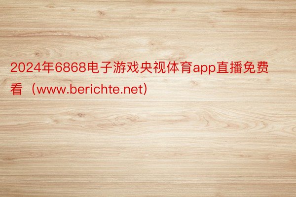 2024年6868电子游戏央视体育app直播免费看（www.berichte.net）