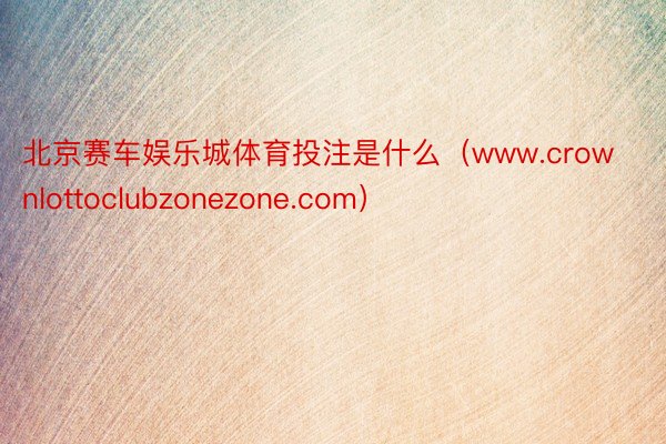 北京赛车娱乐城体育投注是什么（www.crownlottoclubzonezone.com）