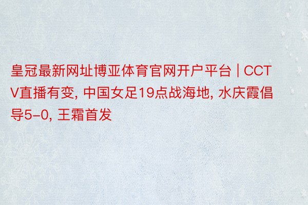 皇冠最新网址博亚体育官网开户平台 | CCTV直播有变, 中国女足19点战海地, 水庆霞倡导5-0, 王霜首发