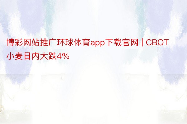 博彩网站推广环球体育app下载官网 | CBOT小麦日内大跌4%