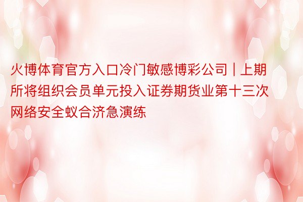 火博体育官方入口冷门敏感博彩公司 | 上期所将组织会员单元投入证券期货业第十三次网络安全蚁合济急演练