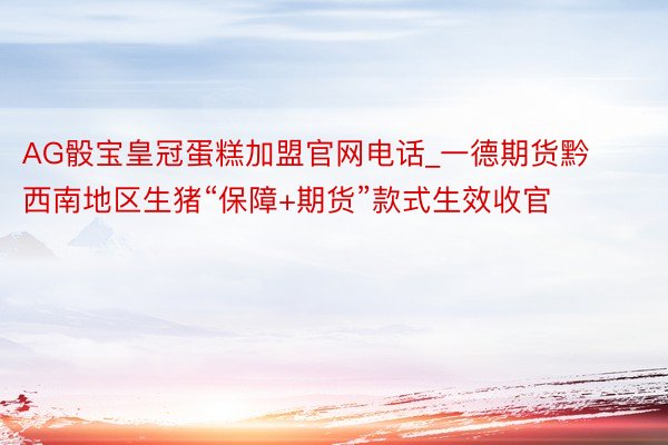 AG骰宝皇冠蛋糕加盟官网电话_一德期货黔西南地区生猪“保障+期货”款式生效收官