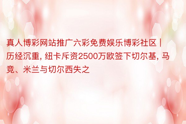 真人博彩网站推广六彩免费娱乐博彩社区 | 历经沉重, 纽卡斥资2500万欧签下切尔基, 马竞、米兰与切尔西失之