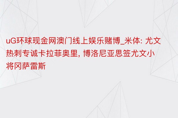 uG环球现金网澳门线上娱乐赌博_米体: 尤文热刺专诚卡拉菲奥里, 博洛尼亚思签尤文小将冈萨雷斯