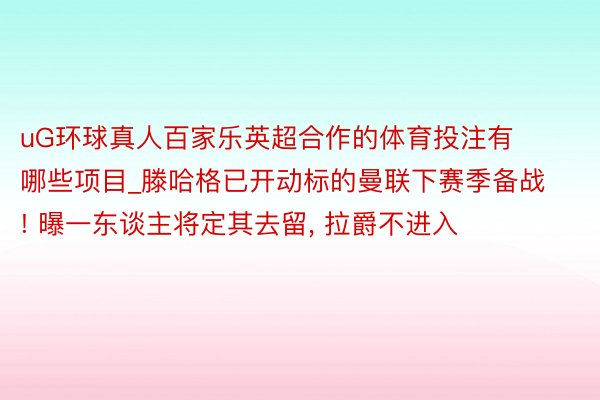 uG环球真人百家乐英超合作的体育投注有哪些项目_滕哈格已开动标的曼联下赛季备战! 曝一东谈主将定其去留, 拉爵不进入