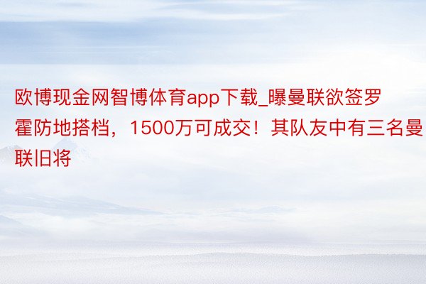 欧博现金网智博体育app下载_曝曼联欲签罗霍防地搭档，1500万可成交！其队友中有三名曼联旧将