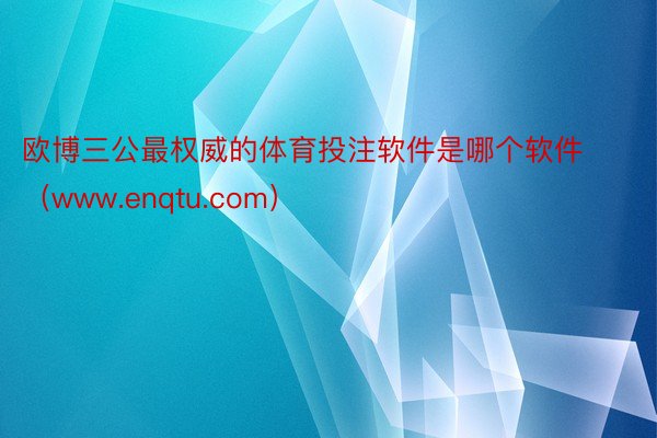 欧博三公最权威的体育投注软件是哪个软件（www.enqtu.com）